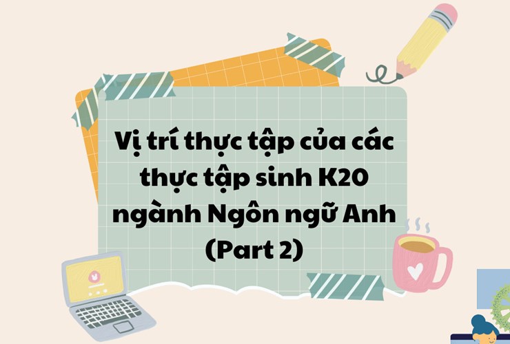 Góc tìm hiểu vị trí thực tập cùng Thực tập sinh K20 ngành Ngôn Ngữ Anh mùa 2: vị trí Nhân sự, Thư ký, Trợ lý 